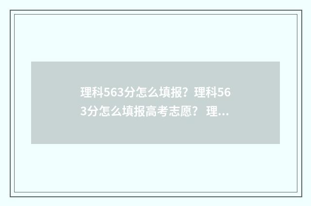 理科563分怎么填报？理科563分怎么填报高考志愿？ 理科566分