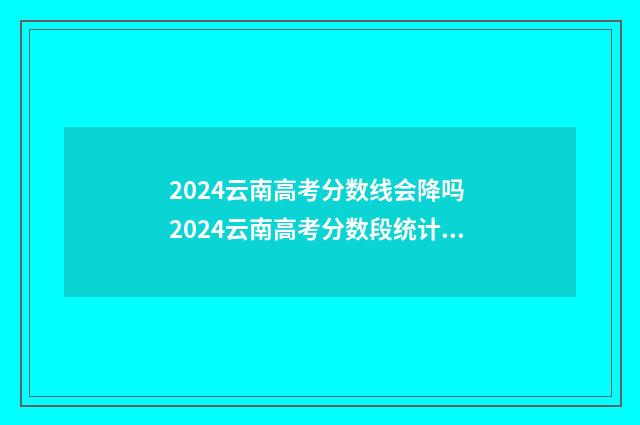 2024云南高考分数线会降吗 2024云南高考分数段统计表