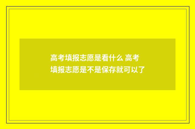 高考填报志愿是看什么 高考填报志愿是不是保存就可以了