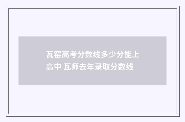 瓦窑高考分数线多少分能上高中 瓦师去年录取分数线