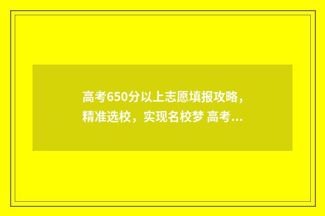 高考650分以上志愿填报攻略，精准选校，实现名校梦 高考650分以上有多少人