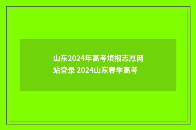 山东2024年高考填报志愿网站登录 2024山东春季高考