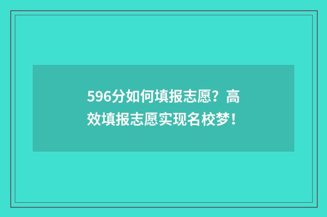 596分如何填报志愿？高效填报志愿实现名校梦！