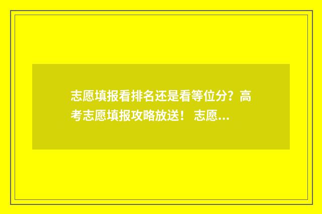 志愿填报看排名还是看等位分？高考志愿填报攻略放送！ 志愿填报看排名还是看成绩