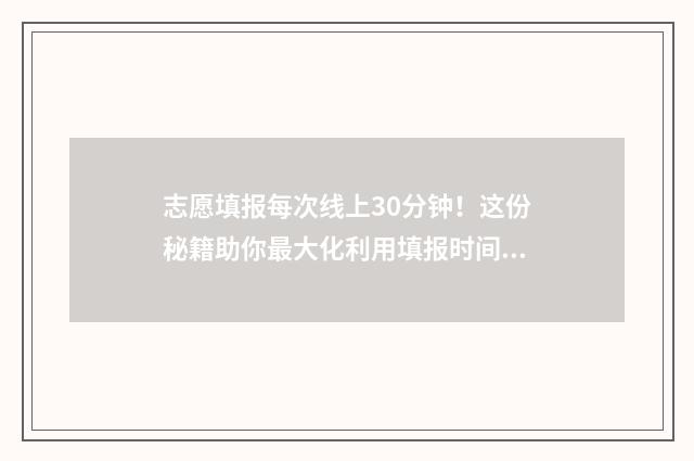 志愿填报每次线上30分钟！这份秘籍助你最大化利用填报时间 志愿填报只有一次机会吗