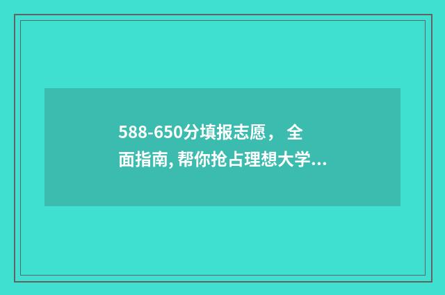 588-650分填报志愿， 全面指南, 帮你抢占理想大学！ 高考分数581分报什么学校