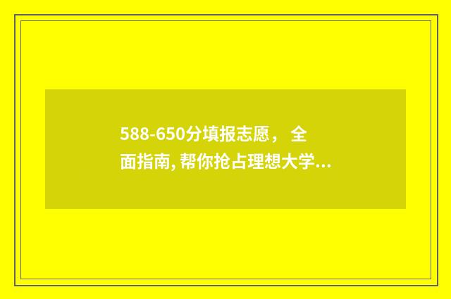 588-650分填报志愿， 全面指南, 帮你抢占理想大学！ 高考分数581分报什么学校