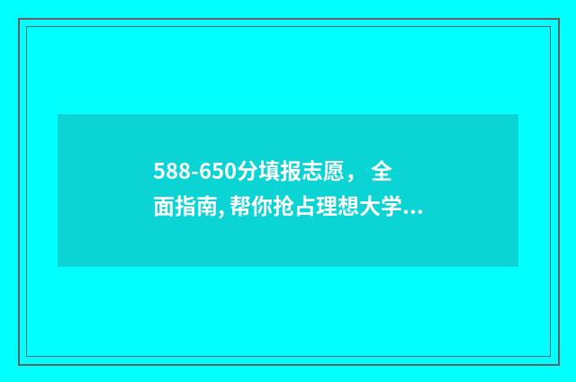 588-650分填报志愿, 全面指南, 帮你抢占理想大学! 高考分数581分报什么学校