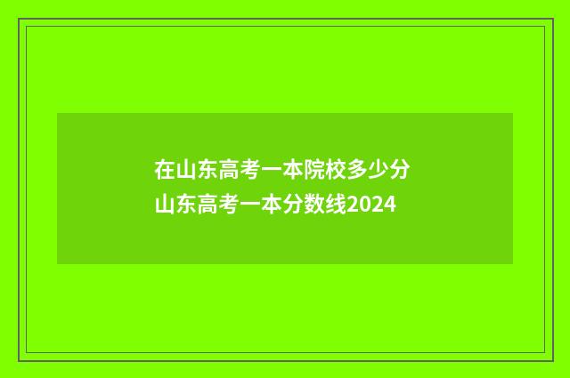 在山东高考一本院校多少分 山东高考一本分数线2024