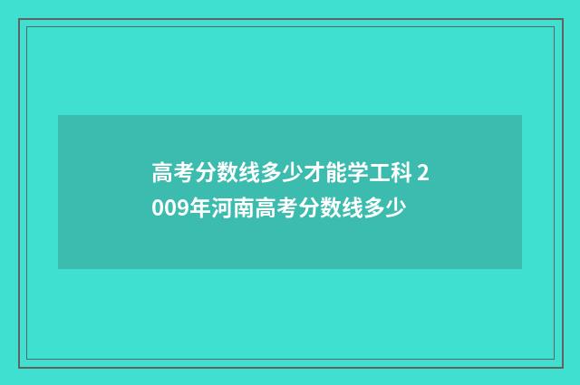 高考分数线多少才能学工科 2009年河南高考分数线多少