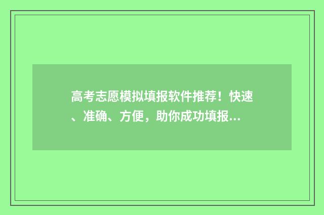 高考志愿模拟填报软件推荐!快速、准确、方便,助你成功填报志愿! 高考志愿模拟填报免费