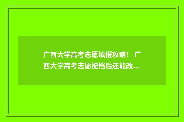 广西大学高考志愿填报攻略！ 广西大学高考志愿提档后还能改吗