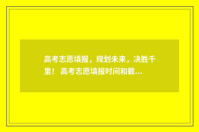 高考志愿填报，规划未来，决胜千里！ 高考志愿填报时间和截止时间