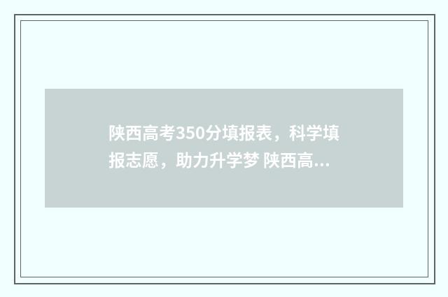 陕西高考350分填报表,科学填报志愿,助力升学梦 陕西高考530分怎么样?