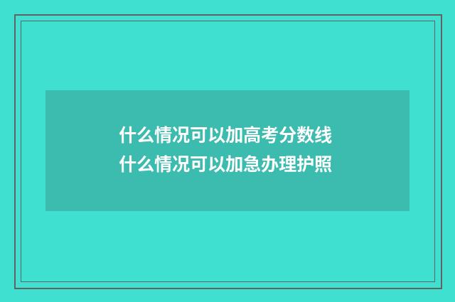 什么情况可以加高考分数线 什么情况可以加急办理护照