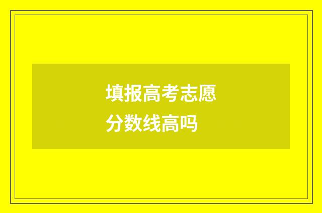 填报高考志愿分数线高吗