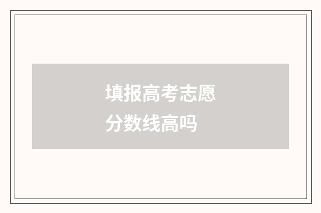 填报高考志愿分数线高吗