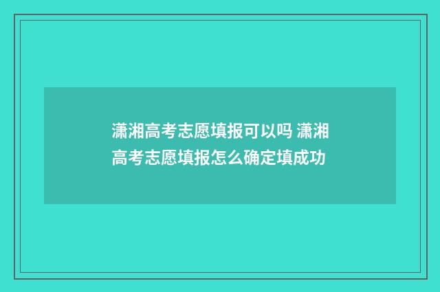 潇湘高考志愿填报可以吗 潇湘高考志愿填报怎么确定填成功