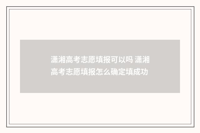 潇湘高考志愿填报可以吗 潇湘高考志愿填报怎么确定填成功
