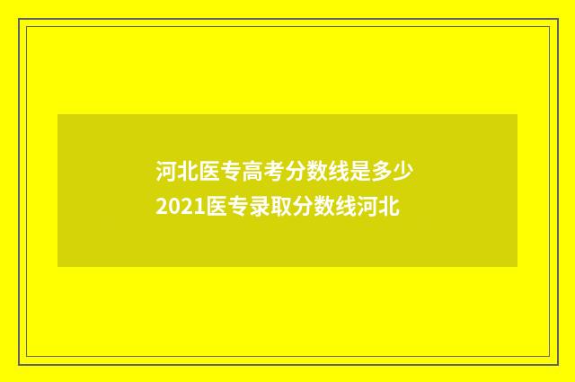 河北医专高考分数线是多少 2021医专录取分数线河北
