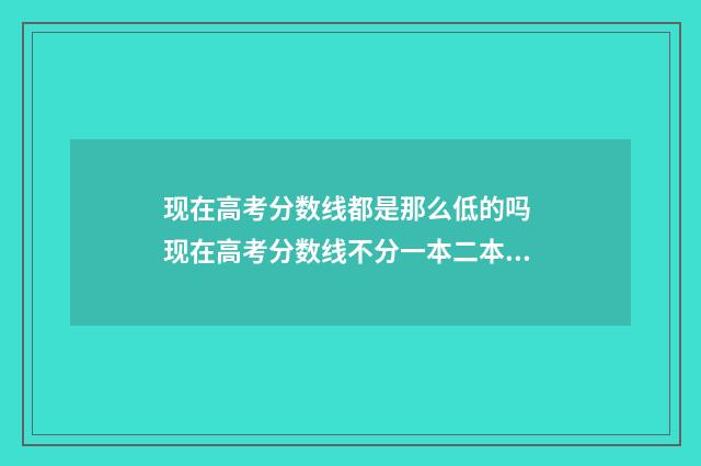 现在高考分数线都是那么低的吗 现在高考分数线不分一本二本了吗