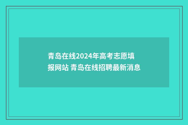 青岛在线2024年高考志愿填报网站 青岛在线招聘最新消息