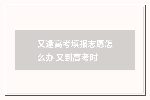 又逢高考填报志愿怎么办 又到高考时