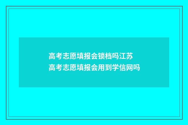 高考志愿填报会锁档吗江苏 高考志愿填报会用到学信网吗
