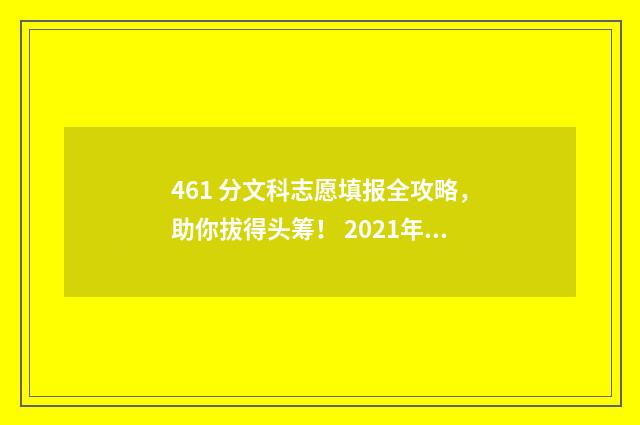461 分文科志愿填报全攻略，助你拔得头筹！ 2021年文科461分能上什么大学