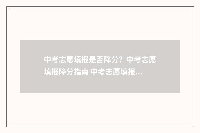 中考志愿填报是否降分？中考志愿填报降分指南 中考志愿填报是在考前还是考后