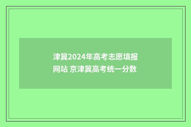 津冀2024年高考志愿填报网站 京津冀高考统一分数