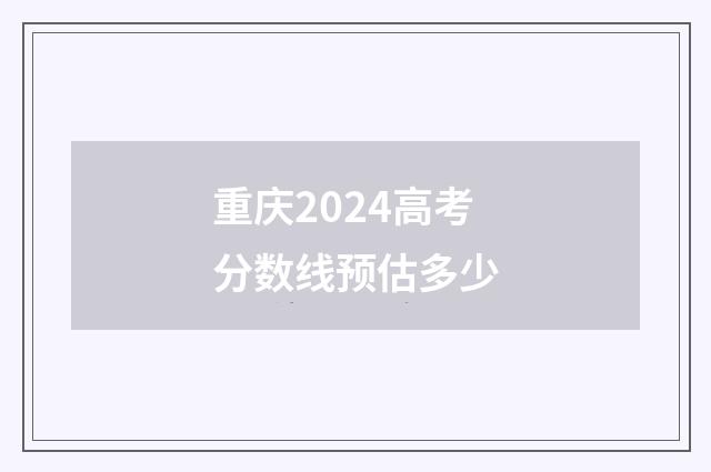 重庆2024高考分数线预估多少