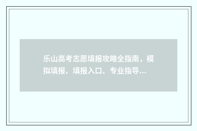 乐山高考志愿填报攻略全指南,模拟填报、填报入口、专业指导一网打尽 乐山高考志愿填报机构在哪里