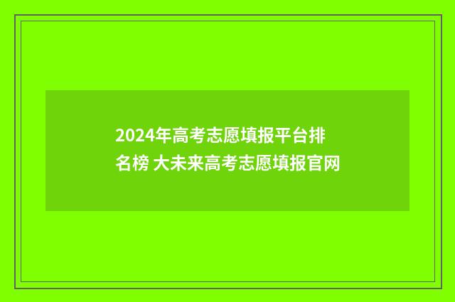 2024年高考志愿填报平台排名榜 大未来高考志愿填报官网