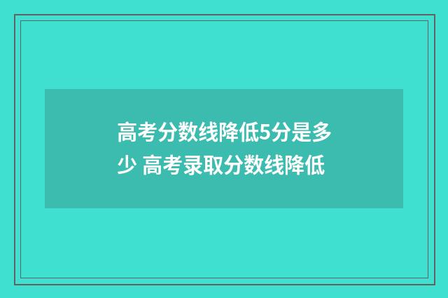 高考分数线降低5分是多少 高考录取分数线降低