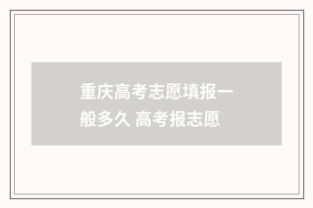 重庆高考志愿填报一般多久 高考报志愿