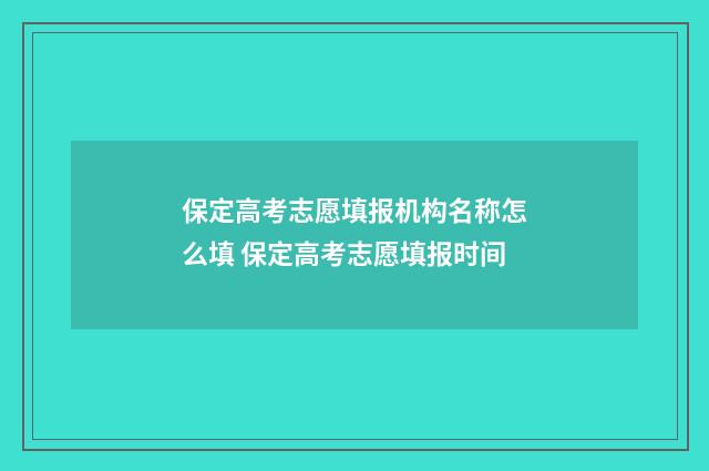 保定高考志愿填报机构名称怎么填 保定高考志愿填报时间