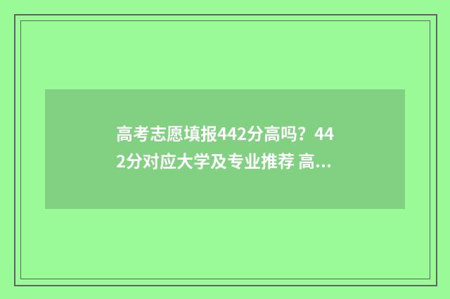 高考志愿填报442分高吗?442分对应大学及专业推荐 高考志愿填报441定位是区间还是填具体位置