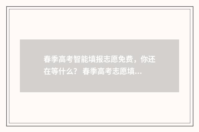 春季高考智能填报志愿免费，你还在等什么？ 春季高考志愿填报网址