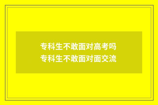 专科生不敢面对高考吗 专科生不敢面对面交流