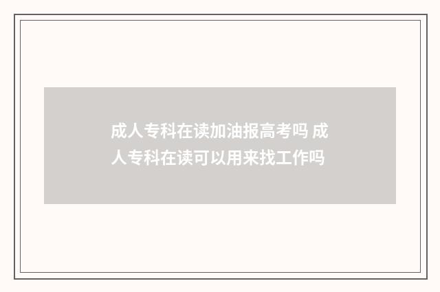 成人专科在读加油报高考吗 成人专科在读可以用来找工作吗
