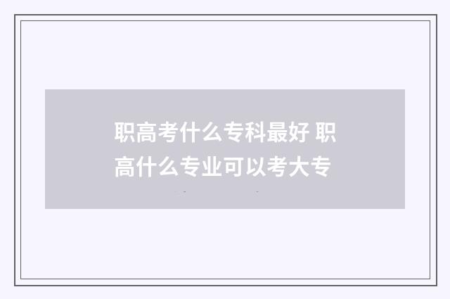 职高考什么专科最好 职高什么专业可以考大专