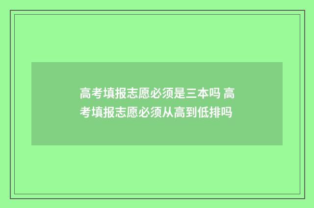 高考填报志愿必须是三本吗 高考填报志愿必须从高到低排吗