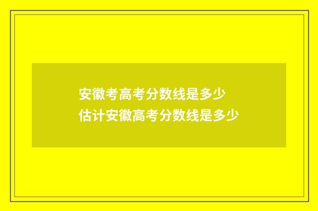 安徽考高考分数线是多少 估计安徽高考分数线是多少