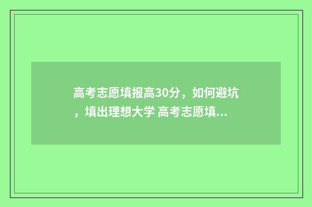 高考志愿填报高30分，如何避坑，填出理想大学 高考志愿填报高职专科批
