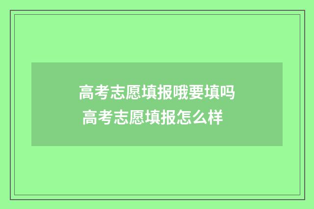 高考志愿填报哦要填吗 高考志愿填报怎么样