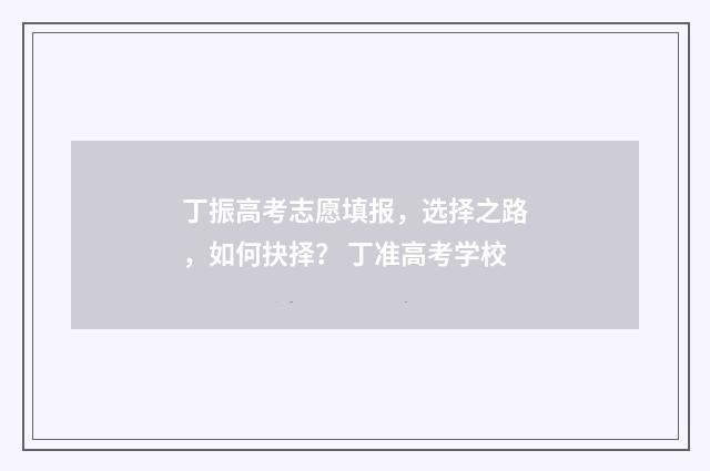丁振高考志愿填报，选择之路，如何抉择？ 丁准高考学校