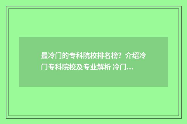 最冷门的专科院校排名榜？介绍冷门专科院校及专业解析 冷门大专学校排名前十名
