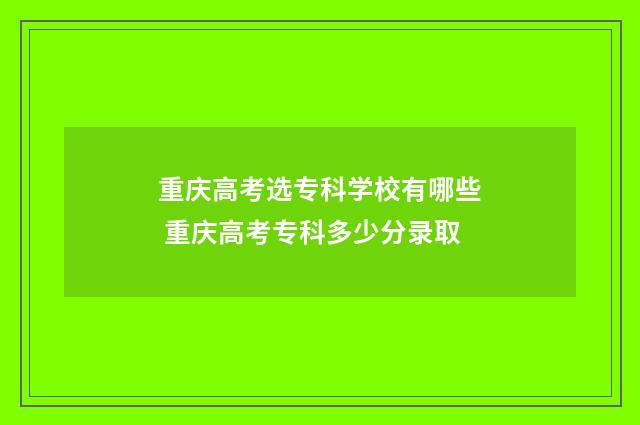 重庆高考选专科学校有哪些 重庆高考专科多少分录取
