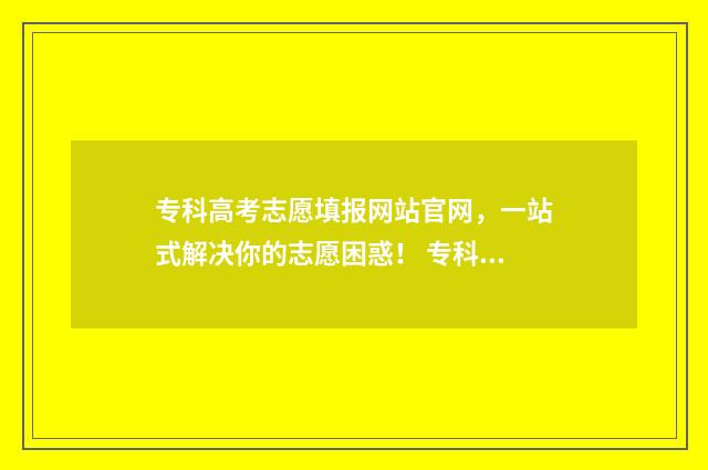 专科高考志愿填报网站官网，一站式解决你的志愿困惑！ 专科高考志愿填报怎么填报的